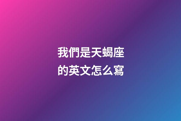 我們是天蝎座的英文怎么寫-第1張-星座運(yùn)勢(shì)-玄機(jī)派