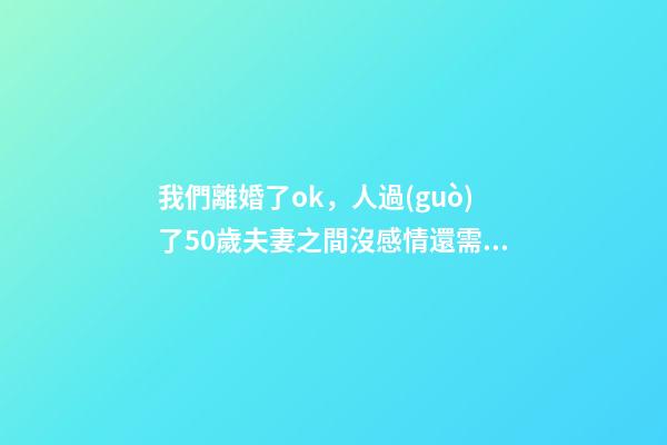 我們離婚了ok，人過(guò)了50歲夫妻之間沒感情還需要離婚嗎-第1張-觀點(diǎn)-玄機(jī)派