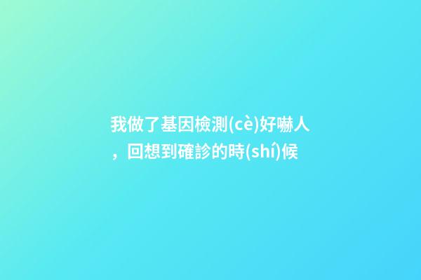 我做了基因檢測(cè)好嚇人，回想到確診的時(shí)候-第1張-觀點(diǎn)-玄機(jī)派