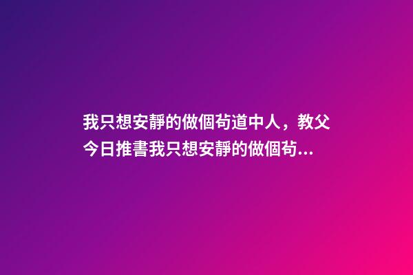 我只想安靜的做個茍道中人，教父今日推書我只想安靜的做個茍道中人-第1張-觀點-玄機派