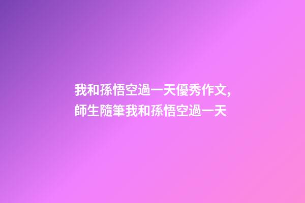 我和孫悟空過一天優秀作文,師生隨筆我和孫悟空過一天-第1張-觀點-玄機派