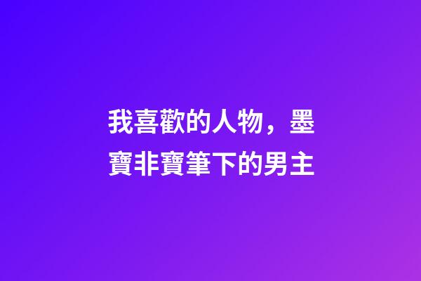 我喜歡的人物，墨寶非寶筆下的男主-第1張-觀點-玄機派