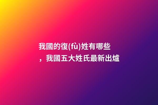 我國的復(fù)姓有哪些，我國五大姓氏最新出爐-第1張-觀點-玄機派