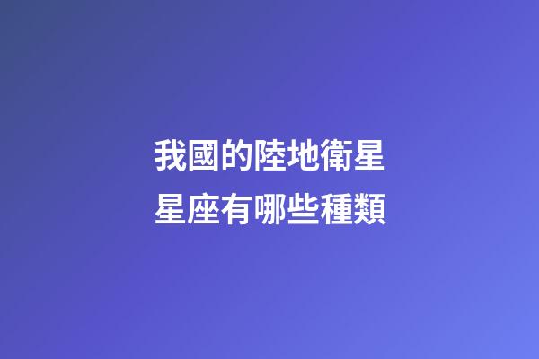 我國的陸地衛星星座有哪些種類-第1張-星座運勢-玄機派