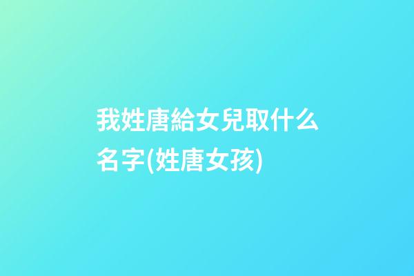 我姓唐給女兒取什么名字(姓唐女孩)