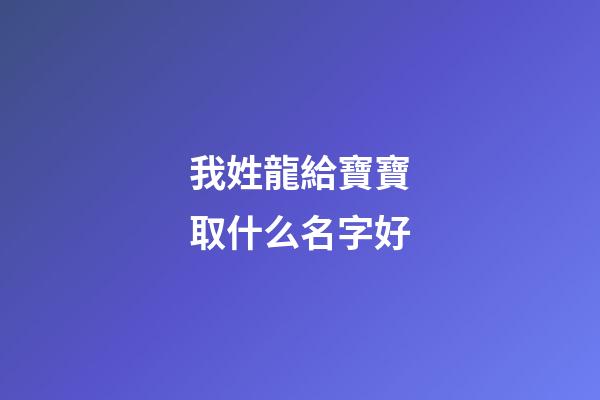 我姓龍給寶寶取什么名字好(我姓龍給寶寶取什么名字好呢)-第1張-寶寶起名-玄機派