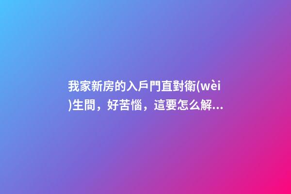 我家新房的入戶門直對衛(wèi)生間，好苦惱，這要怎么解決啊？