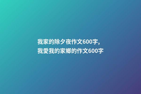 我家的除夕夜作文600字,我愛我的家鄉的作文600字-第1張-觀點-玄機派