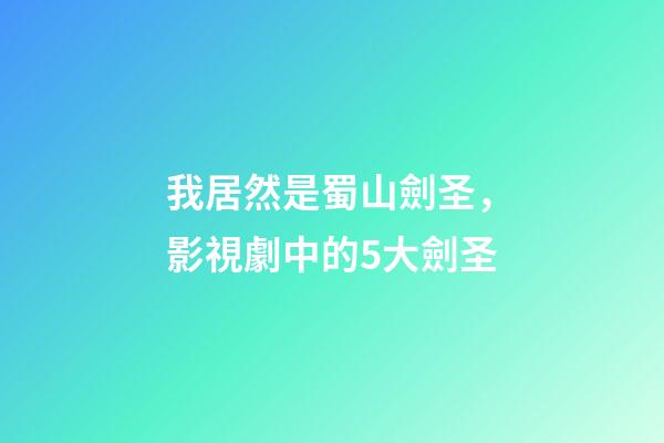 我居然是蜀山劍圣，影視劇中的5大劍圣-第1張-觀點-玄機派