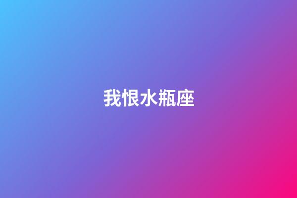 我恨水瓶座（我恨水瓶座一共多少人）
