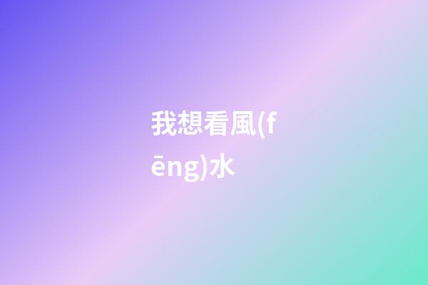 我想看風(fēng)水