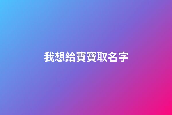 我想給寶寶取名字(我給寶寶起名字)-第1張-寶寶起名-玄機派