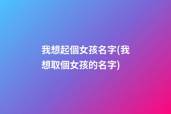 我想起個女孩名字(我想取個女孩的名字)