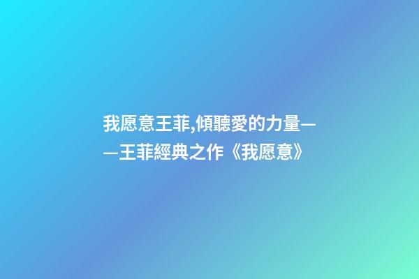 我愿意王菲,傾聽愛的力量——王菲經典之作《我愿意》-第1張-觀點-玄機派