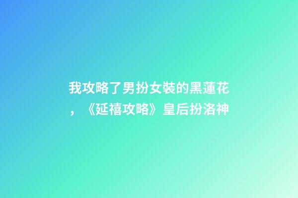 我攻略了男扮女裝的黑蓮花，《延禧攻略》皇后扮洛神-第1張-觀點-玄機派