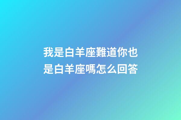 我是白羊座難道你也是白羊座嗎怎么回答-第1張-星座運勢-玄機派
