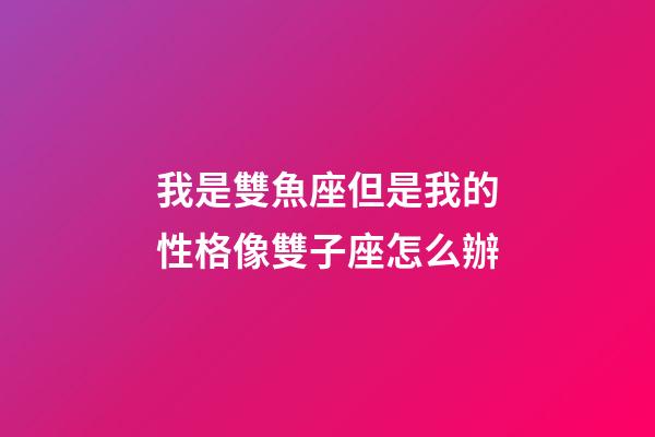 我是雙魚座但是我的性格像雙子座怎么辦-第1張-星座運勢-玄機派