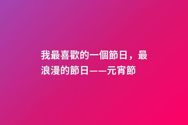 我最喜歡的一個節日，最浪漫的節日——元宵節-第1張-觀點-玄機派