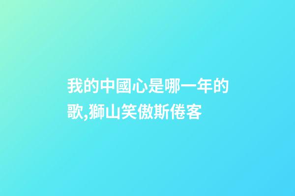 我的中國心是哪一年的歌,獅山笑傲斯倦客-第1張-觀點-玄機派