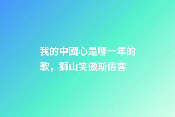 我的中國心是哪一年的歌，獅山笑傲斯倦客-第1張-觀點-玄機派