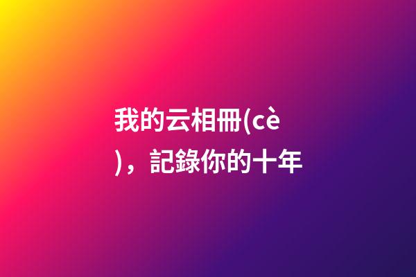 我的云相冊(cè)，記錄你的十年-第1張-觀點(diǎn)-玄機(jī)派
