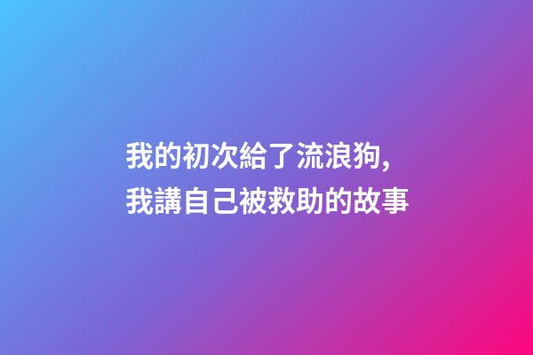 我的初次給了流浪狗,我講自己被救助的故事(圖文版)-第1張-觀點-玄機派