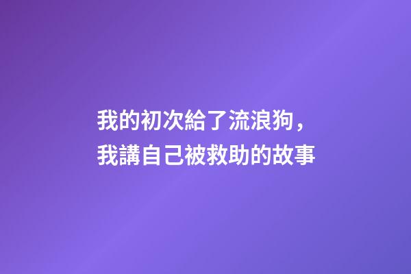 我的初次給了流浪狗，我講自己被救助的故事(圖文版)-第1張-觀點-玄機派