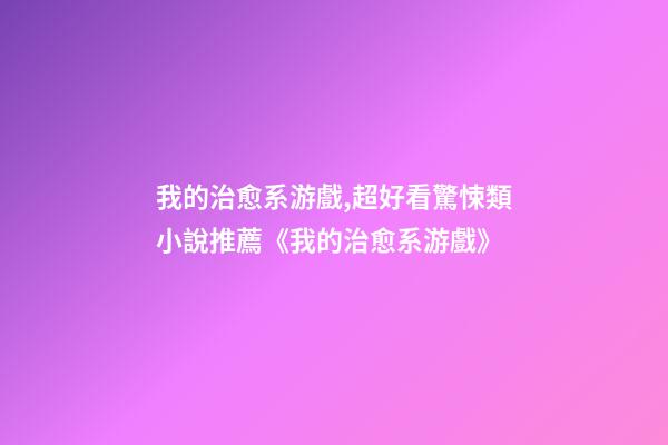 我的治愈系游戲,超好看驚悚類小說推薦《我的治愈系游戲》-第1張-觀點-玄機派