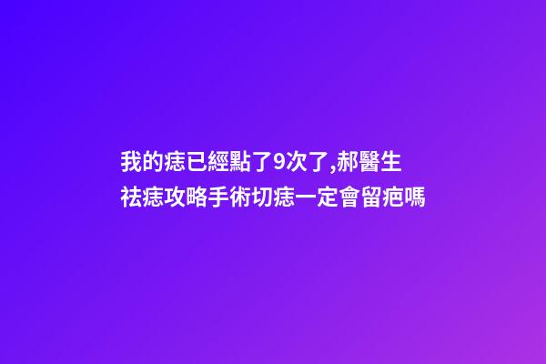 我的痣已經點了9次了,郝醫生祛痣攻略手術切痣一定會留疤嗎-第1張-觀點-玄機派