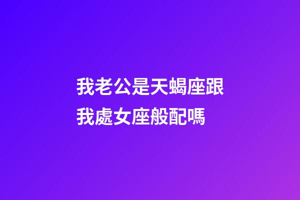 我老公是天蝎座跟我處女座般配嗎-第1張-星座運勢-玄機派