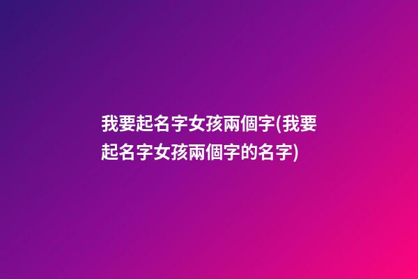 我要起名字女孩兩個字(我要起名字女孩兩個字的名字)