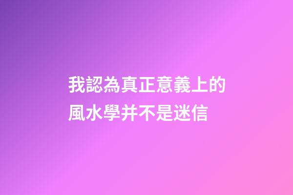 我認為真正意義上的風水學并不是迷信