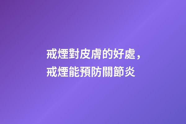 戒煙對皮膚的好處，戒煙能預防關節炎-第1張-觀點-玄機派