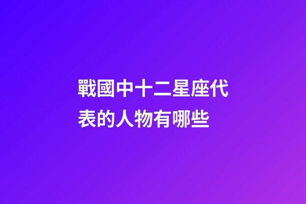 戰國中十二星座代表的人物有哪些-第1張-星座運勢-玄機派