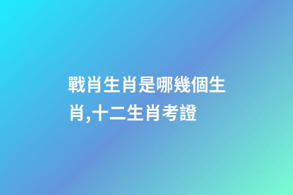 戰肖生肖是哪幾個生肖,十二生肖考證(3)-第1張-觀點-玄機派