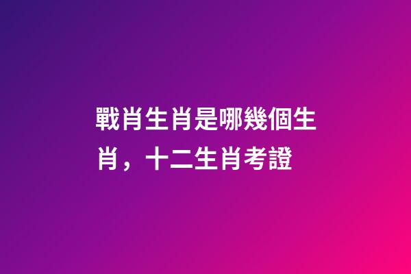 戰肖生肖是哪幾個生肖，十二生肖考證(3)