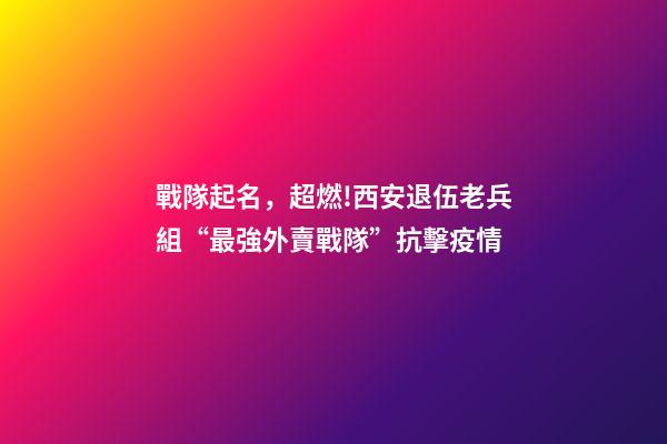 戰隊起名，超燃!西安退伍老兵組“最強外賣戰隊”抗擊疫情-第1張-觀點-玄機派