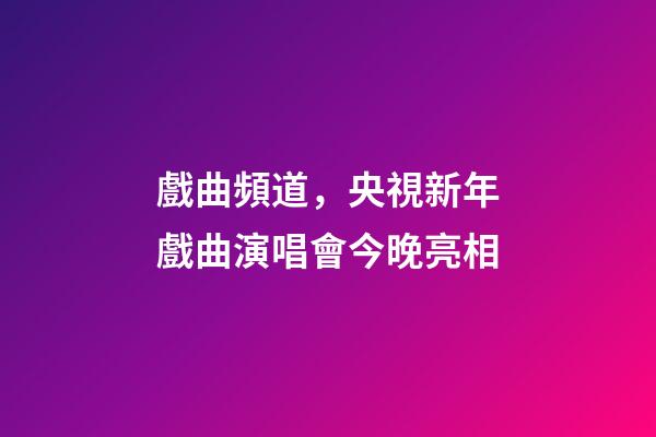 戲曲頻道，央視新年戲曲演唱會今晚亮相-第1張-觀點-玄機派