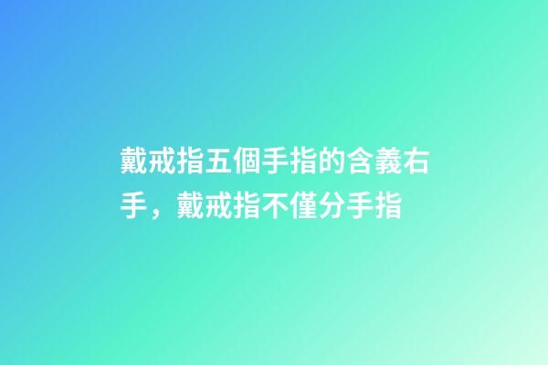 戴戒指五個手指的含義右手，戴戒指不僅分手指-第1張-觀點-玄機派