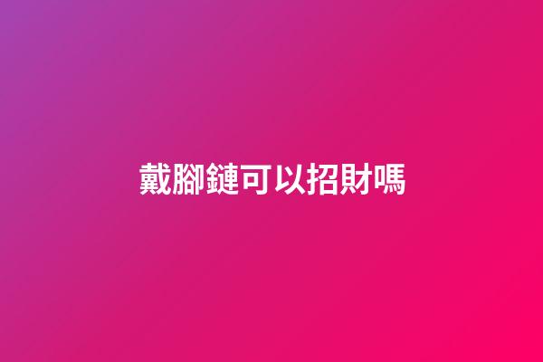 戴腳鏈可以招財嗎