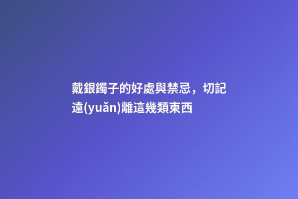 戴銀鐲子的好處與禁忌，切記遠(yuǎn)離這幾類東西