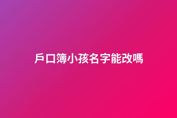 戶口簿小孩名字能改嗎(戶口本孩子姓名可以更改嗎)-第1張-寶寶起名-玄機(jī)派