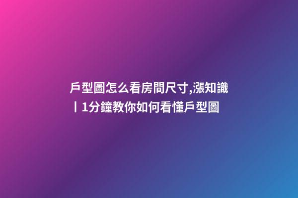 戶型圖怎么看房間尺寸,漲知識丨1分鐘教你如何看懂戶型圖-第1張-觀點-玄機派