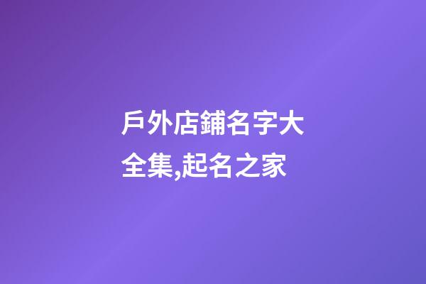 戶外店鋪名字大全集,起名之家-第1張-店鋪起名-玄機派