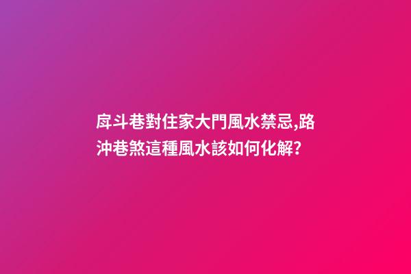 戽斗巷對住家大門風水禁忌,路沖巷煞這種風水該如何化解？