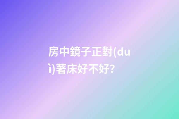 房中鏡子正對(duì)著床好不好？