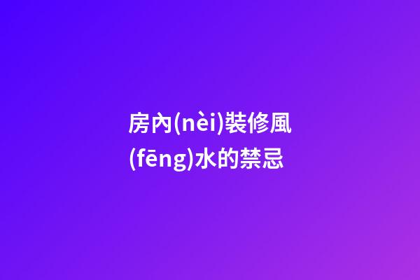 房內(nèi)裝修風(fēng)水的禁忌