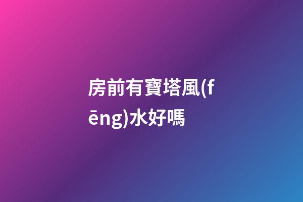 房前有寶塔風(fēng)水好嗎