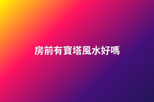 房前有寶塔風水好嗎