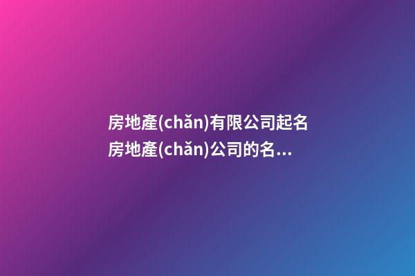 房地產(chǎn)有限公司起名房地產(chǎn)公司的名字(2篇)-第1張-公司起名-玄機派